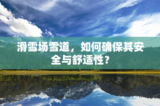 滑雪场雪道，如何确保其安全与舒适性？