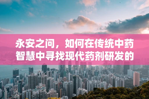永安之问，如何在传统中药智慧中寻找现代药剂研发的新契机？