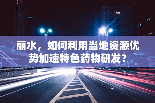 丽水，如何利用当地资源优势加速特色药物研发？