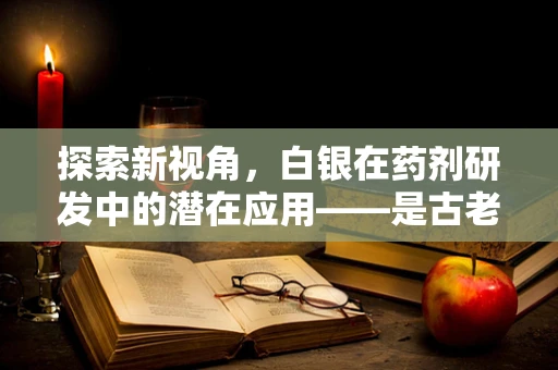 探索新视角，白银在药剂研发中的潜在应用——是古老金属的现代重生吗？