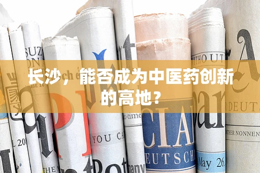 长沙，能否成为中医药创新的高地？