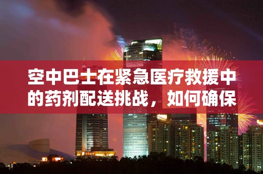 空中巴士在紧急医疗救援中的药剂配送挑战，如何确保药物在飞行中的稳定与安全？