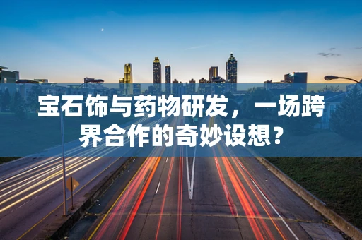 宝石饰与药物研发，一场跨界合作的奇妙设想？