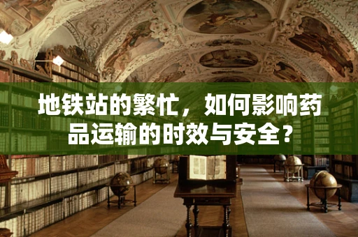 地铁站的繁忙，如何影响药品运输的时效与安全？