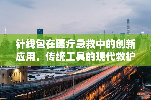针线包在医疗急救中的创新应用，传统工具的现代救护角色？