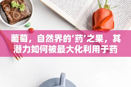 葡萄，自然界的‘药’之果，其潜力如何被最大化利用于药剂研发中？