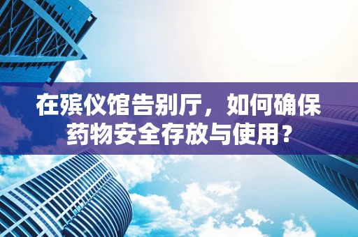 在殡仪馆告别厅，如何确保药物安全存放与使用？