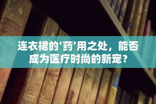 连衣裙的‘药’用之处，能否成为医疗时尚的新宠？