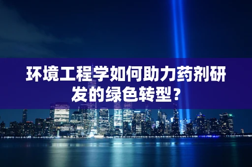 环境工程学如何助力药剂研发的绿色转型？