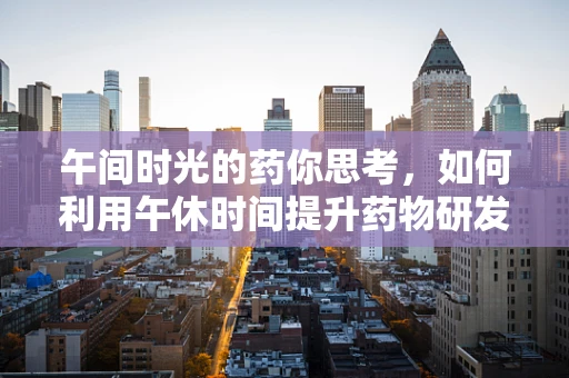 午间时光的药你思考，如何利用午休时间提升药物研发效率？
