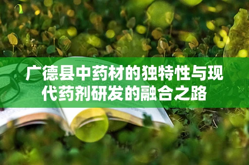广德县中药材的独特性与现代药剂研发的融合之路