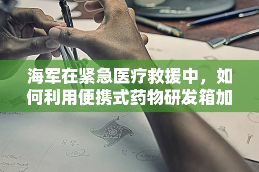 海军在紧急医疗救援中，如何利用便携式药物研发箱加速救治？