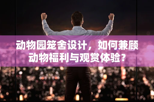 动物园笼舍设计，如何兼顾动物福利与观赏体验？