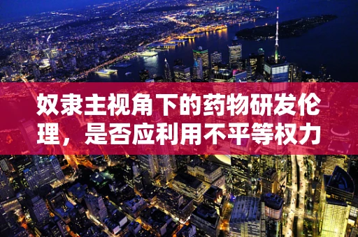 奴隶主视角下的药物研发伦理，是否应利用不平等权力促进医学进步？