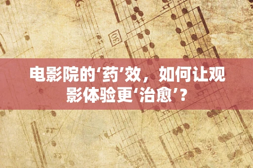 电影院的‘药’效，如何让观影体验更‘治愈’？