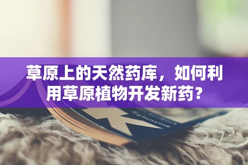 草原上的天然药库，如何利用草原植物开发新药？