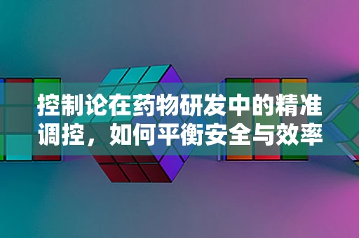 控制论在药物研发中的精准调控，如何平衡安全与效率？