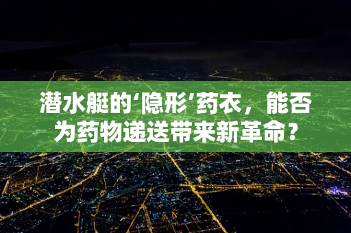 潜水艇的‘隐形’药衣，能否为药物递送带来新革命？