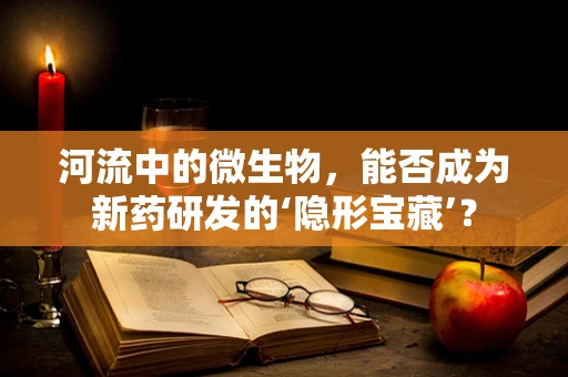 河流中的微生物，能否成为新药研发的‘隐形宝藏’？