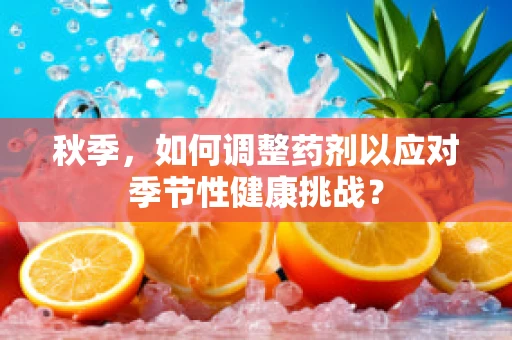 秋季，如何调整药剂以应对季节性健康挑战？