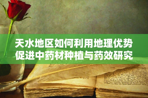 天水地区如何利用地理优势促进中药材种植与药效研究？