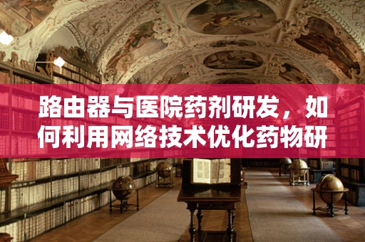 路由器与医院药剂研发，如何利用网络技术优化药物研发流程？