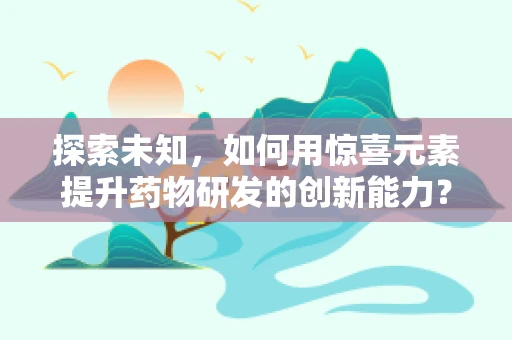 探索未知，如何用惊喜元素提升药物研发的创新能力？