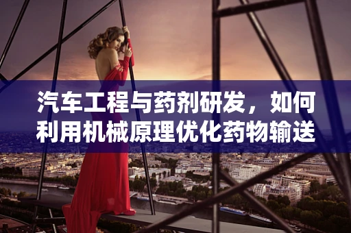 汽车工程与药剂研发，如何利用机械原理优化药物输送系统？