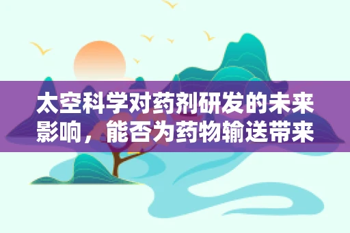 太空科学对药剂研发的未来影响，能否为药物输送带来革命性突破？
