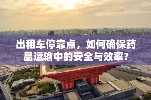 出租车停靠点，如何确保药品运输中的安全与效率？