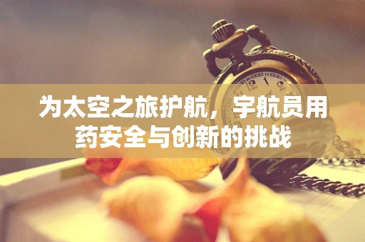 为太空之旅护航，宇航员用药安全与创新的挑战