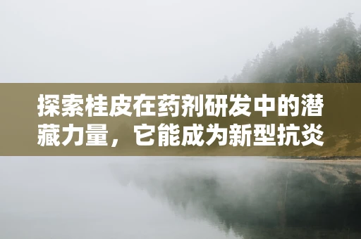 探索桂皮在药剂研发中的潜藏力量，它能成为新型抗炎药物的秘密武器吗？