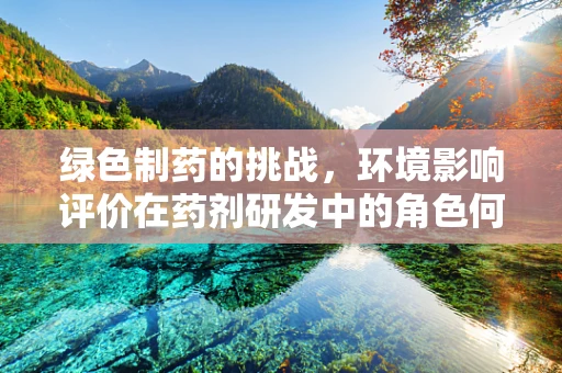 绿色制药的挑战，环境影响评价在药剂研发中的角色何在？