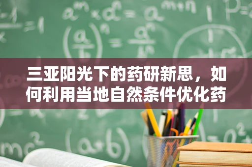 三亚阳光下的药研新思，如何利用当地自然条件优化药物存储？
