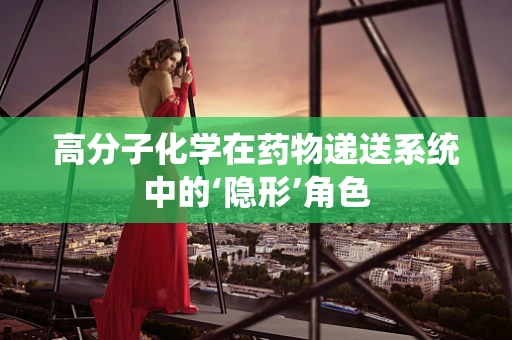 高分子化学在药物递送系统中的‘隐形’角色