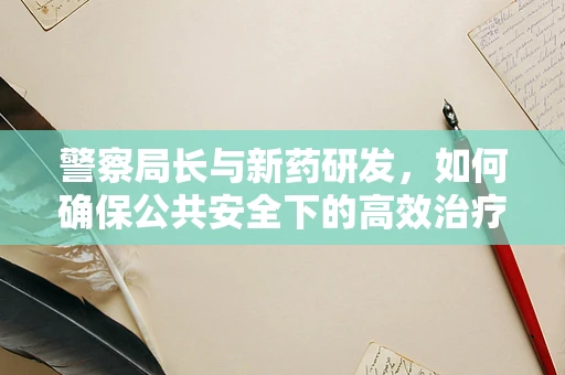 警察局长与新药研发，如何确保公共安全下的高效治疗？