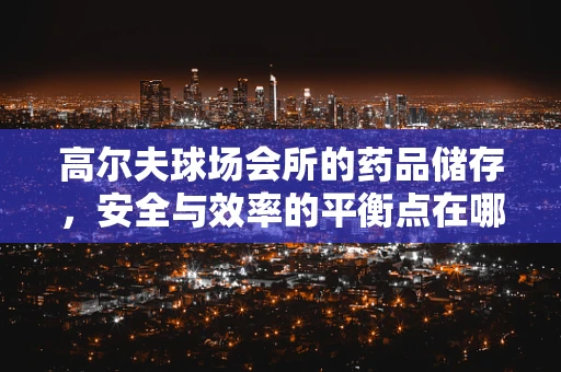 高尔夫球场会所的药品储存，安全与效率的平衡点在哪里？