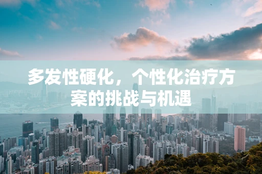 多发性硬化，个性化治疗方案的挑战与机遇