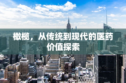 橄榄，从传统到现代的医药价值探索