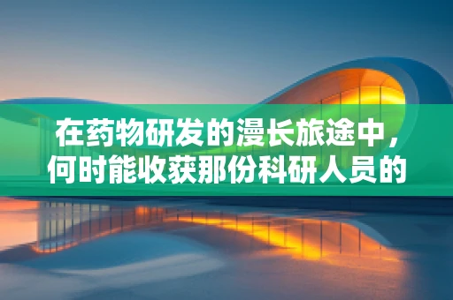 在药物研发的漫长旅途中，何时能收获那份科研人员的欣慰？