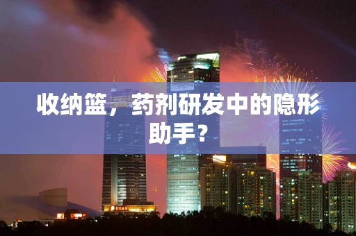 收纳篮，药剂研发中的隐形助手？