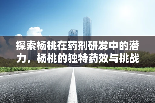 探索杨桃在药剂研发中的潜力，杨桃的独特药效与挑战