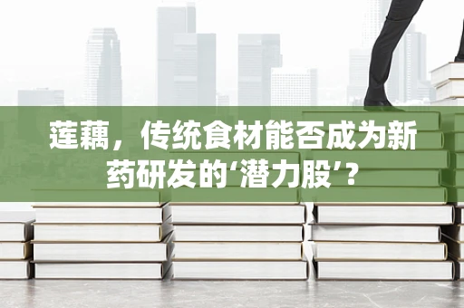 莲藕，传统食材能否成为新药研发的‘潜力股’？