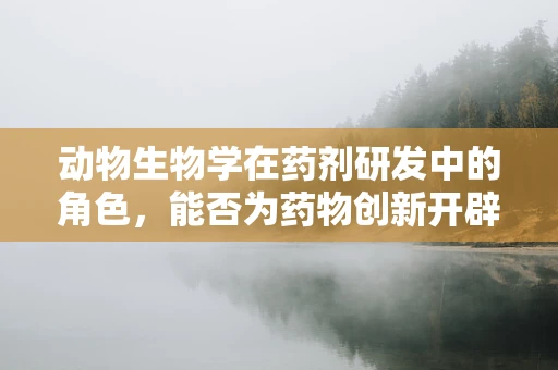 动物生物学在药剂研发中的角色，能否为药物创新开辟新路径？