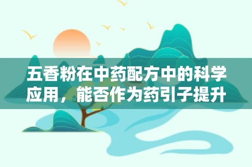 五香粉在中药配方中的科学应用，能否作为药引子提升药效？
