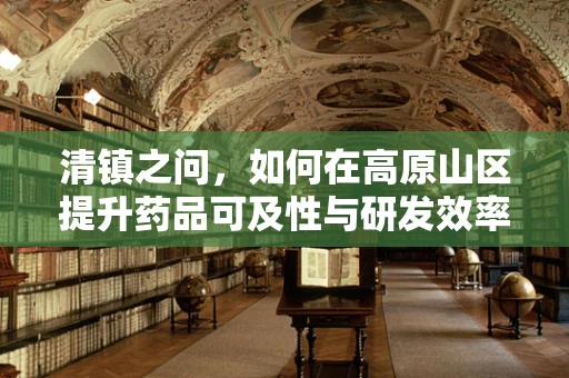 清镇之问，如何在高原山区提升药品可及性与研发效率？