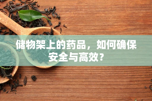 储物架上的药品，如何确保安全与高效？