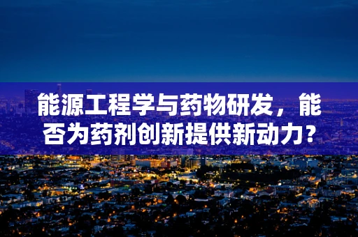 能源工程学与药物研发，能否为药剂创新提供新动力？