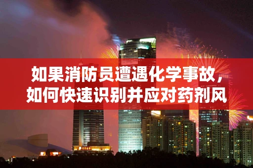 如果消防员遭遇化学事故，如何快速识别并应对药剂风险？