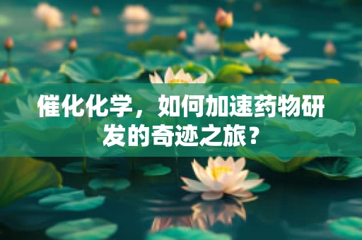 催化化学，如何加速药物研发的奇迹之旅？